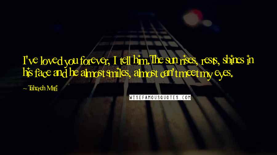 Tahereh Mafi Quotes: I've loved you forever, I tell him.The sun rises, rests, shines in his face and he almost smiles, almost can't meet my eyes.