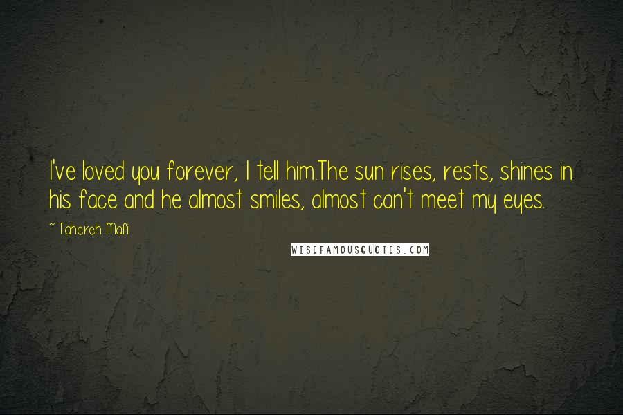 Tahereh Mafi Quotes: I've loved you forever, I tell him.The sun rises, rests, shines in his face and he almost smiles, almost can't meet my eyes.