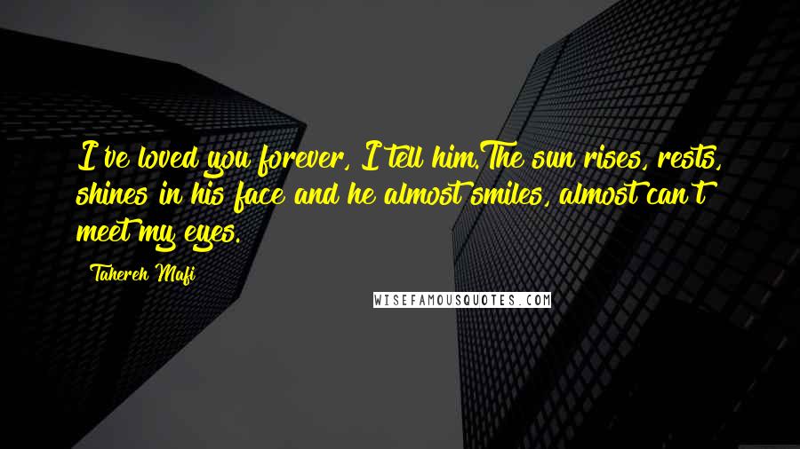 Tahereh Mafi Quotes: I've loved you forever, I tell him.The sun rises, rests, shines in his face and he almost smiles, almost can't meet my eyes.