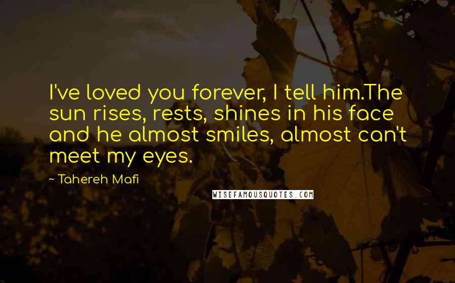 Tahereh Mafi Quotes: I've loved you forever, I tell him.The sun rises, rests, shines in his face and he almost smiles, almost can't meet my eyes.