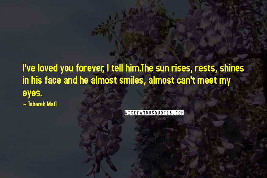 Tahereh Mafi Quotes: I've loved you forever, I tell him.The sun rises, rests, shines in his face and he almost smiles, almost can't meet my eyes.