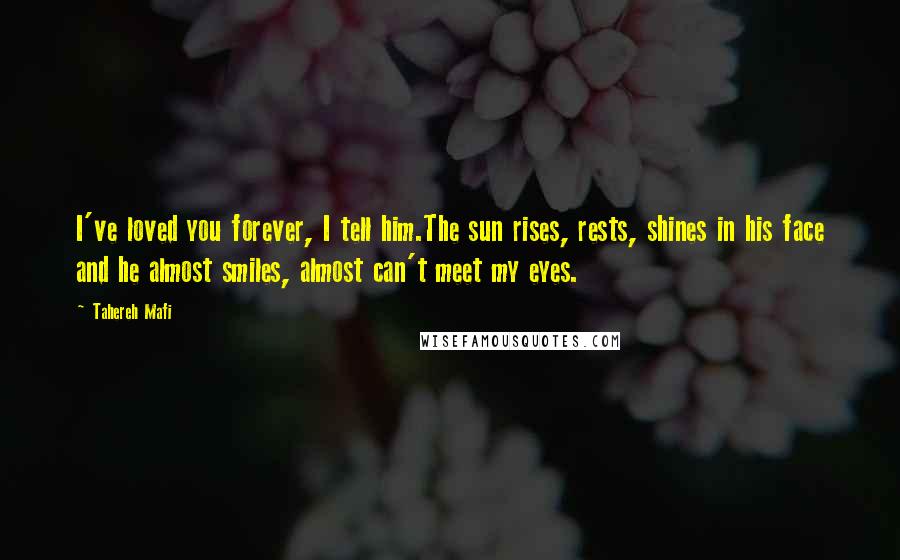 Tahereh Mafi Quotes: I've loved you forever, I tell him.The sun rises, rests, shines in his face and he almost smiles, almost can't meet my eyes.