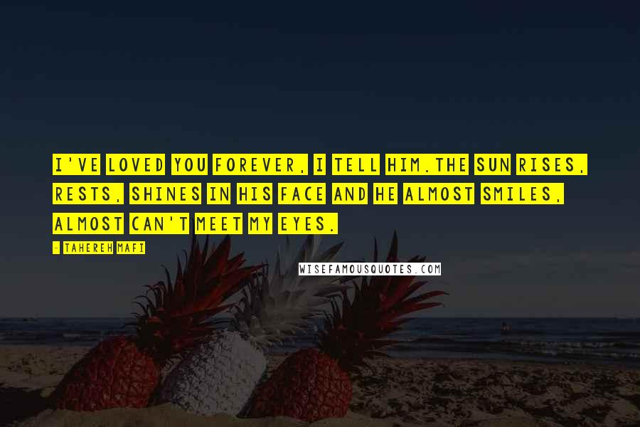 Tahereh Mafi Quotes: I've loved you forever, I tell him.The sun rises, rests, shines in his face and he almost smiles, almost can't meet my eyes.