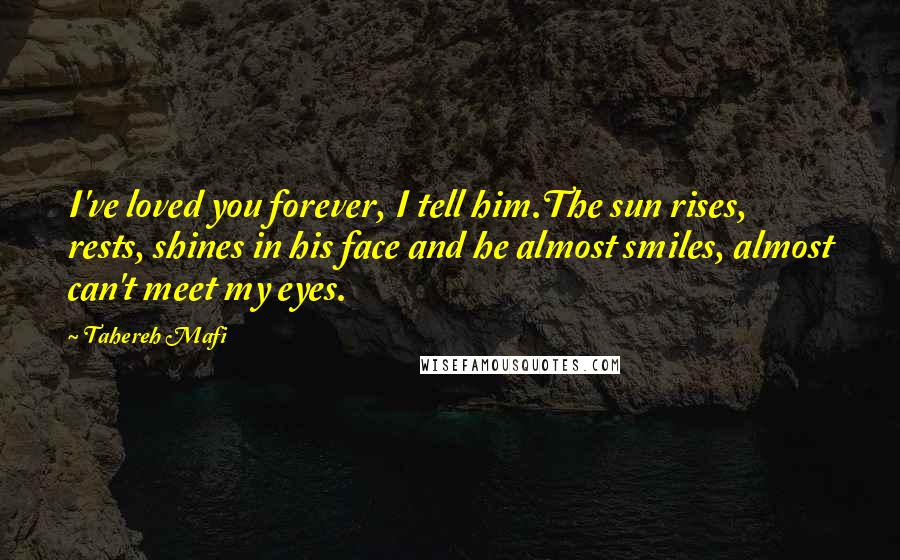 Tahereh Mafi Quotes: I've loved you forever, I tell him.The sun rises, rests, shines in his face and he almost smiles, almost can't meet my eyes.