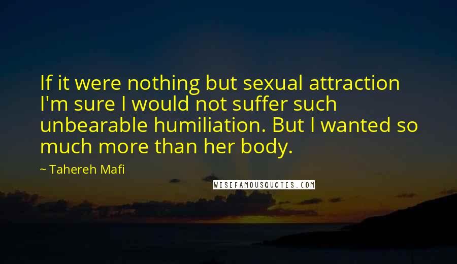 Tahereh Mafi Quotes: If it were nothing but sexual attraction I'm sure I would not suffer such unbearable humiliation. But I wanted so much more than her body.