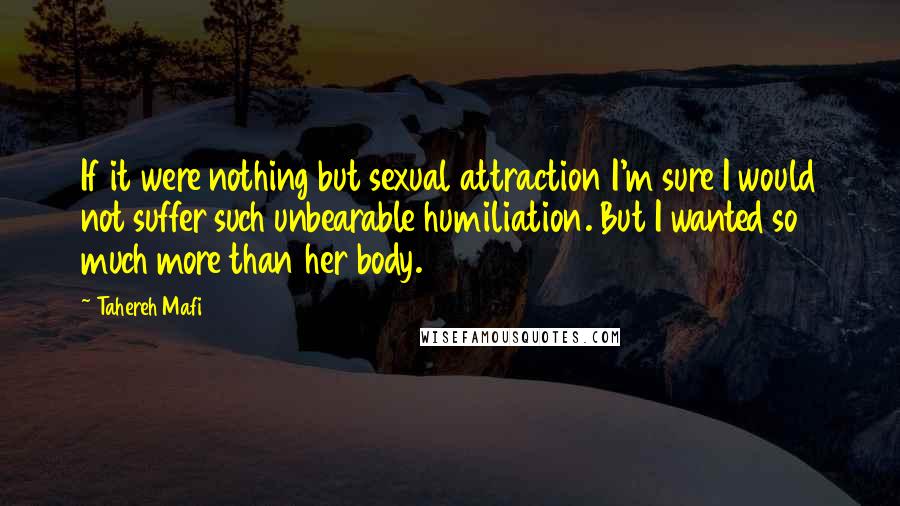 Tahereh Mafi Quotes: If it were nothing but sexual attraction I'm sure I would not suffer such unbearable humiliation. But I wanted so much more than her body.