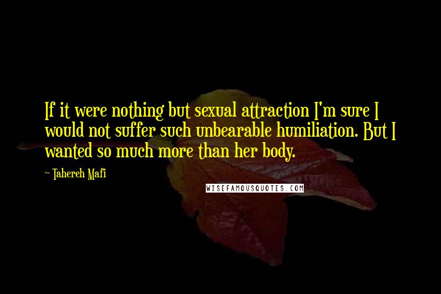 Tahereh Mafi Quotes: If it were nothing but sexual attraction I'm sure I would not suffer such unbearable humiliation. But I wanted so much more than her body.