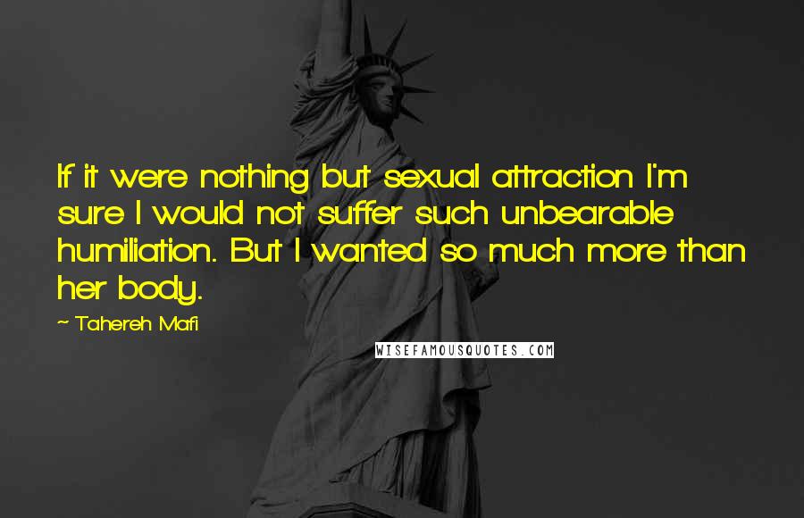 Tahereh Mafi Quotes: If it were nothing but sexual attraction I'm sure I would not suffer such unbearable humiliation. But I wanted so much more than her body.