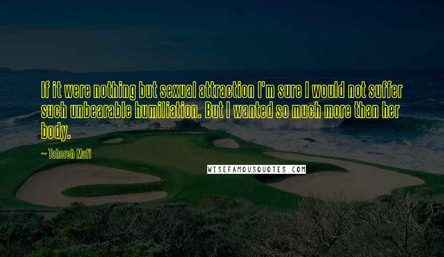 Tahereh Mafi Quotes: If it were nothing but sexual attraction I'm sure I would not suffer such unbearable humiliation. But I wanted so much more than her body.