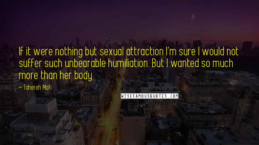 Tahereh Mafi Quotes: If it were nothing but sexual attraction I'm sure I would not suffer such unbearable humiliation. But I wanted so much more than her body.