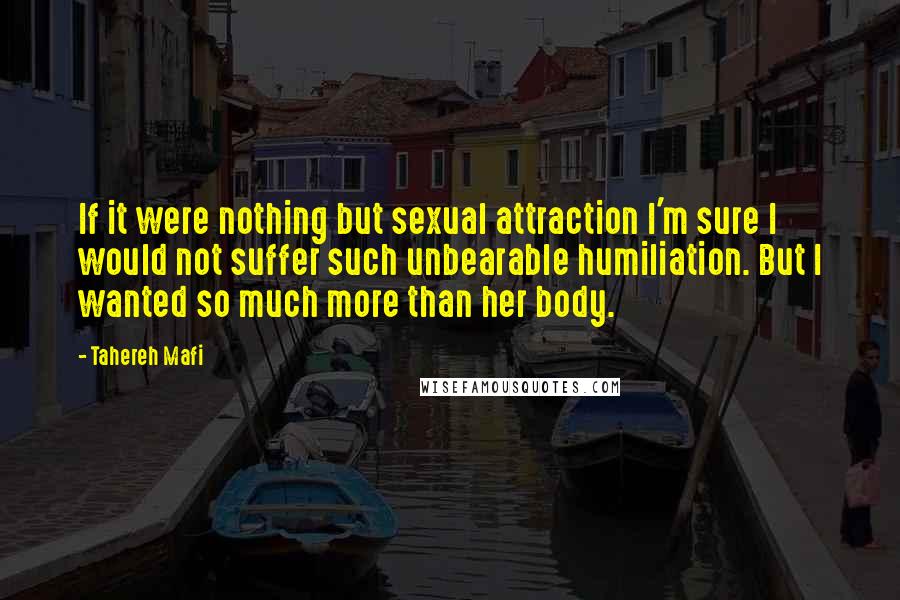 Tahereh Mafi Quotes: If it were nothing but sexual attraction I'm sure I would not suffer such unbearable humiliation. But I wanted so much more than her body.