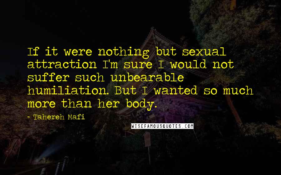 Tahereh Mafi Quotes: If it were nothing but sexual attraction I'm sure I would not suffer such unbearable humiliation. But I wanted so much more than her body.