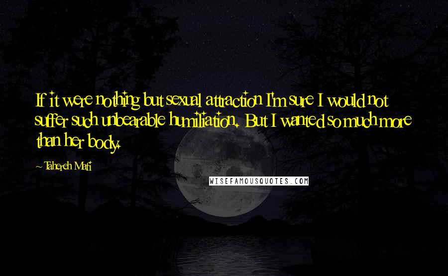 Tahereh Mafi Quotes: If it were nothing but sexual attraction I'm sure I would not suffer such unbearable humiliation. But I wanted so much more than her body.
