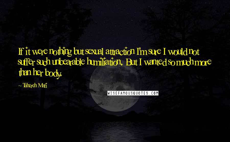 Tahereh Mafi Quotes: If it were nothing but sexual attraction I'm sure I would not suffer such unbearable humiliation. But I wanted so much more than her body.