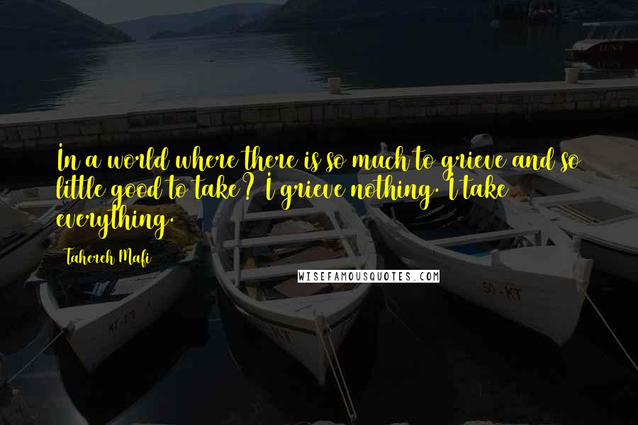 Tahereh Mafi Quotes: In a world where there is so much to grieve and so little good to take? I grieve nothing. I take everything.