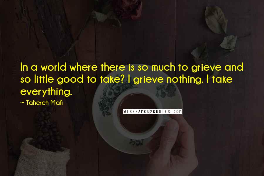 Tahereh Mafi Quotes: In a world where there is so much to grieve and so little good to take? I grieve nothing. I take everything.