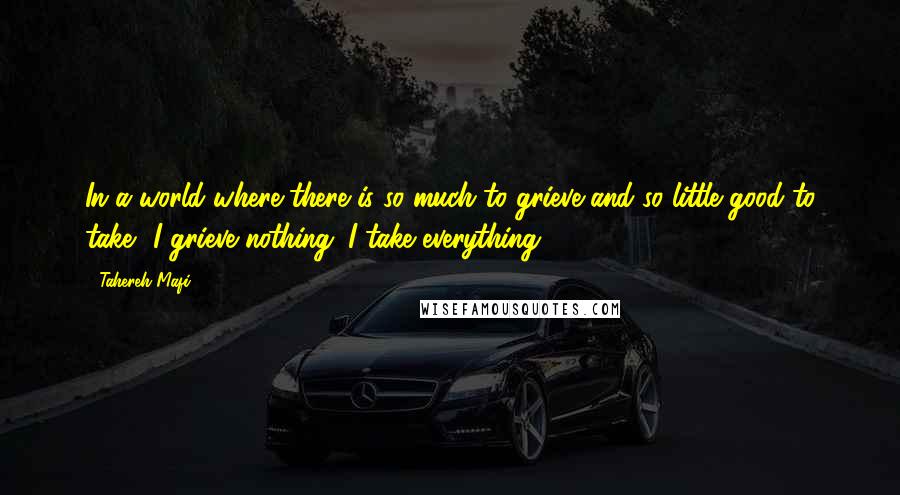 Tahereh Mafi Quotes: In a world where there is so much to grieve and so little good to take? I grieve nothing. I take everything.