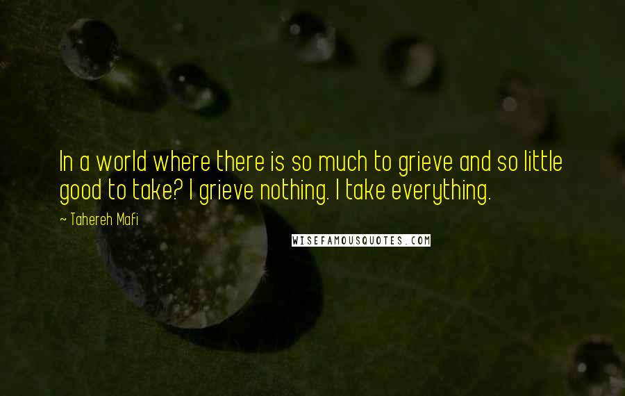 Tahereh Mafi Quotes: In a world where there is so much to grieve and so little good to take? I grieve nothing. I take everything.