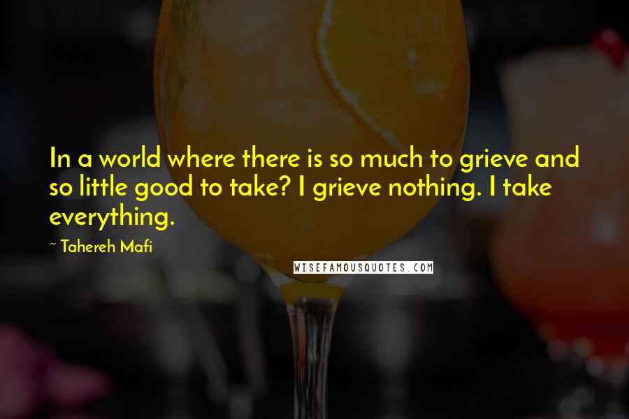 Tahereh Mafi Quotes: In a world where there is so much to grieve and so little good to take? I grieve nothing. I take everything.