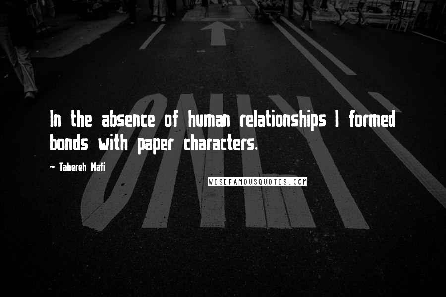 Tahereh Mafi Quotes: In the absence of human relationships I formed bonds with paper characters.