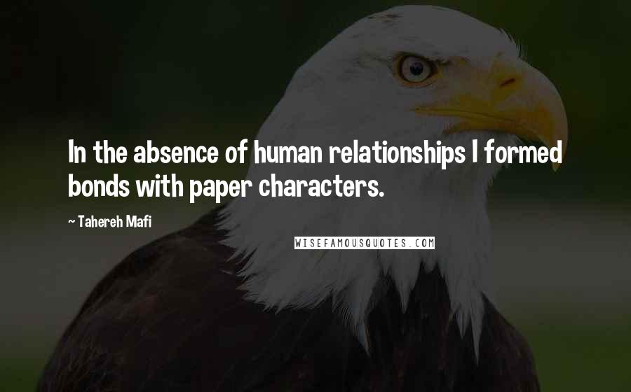 Tahereh Mafi Quotes: In the absence of human relationships I formed bonds with paper characters.