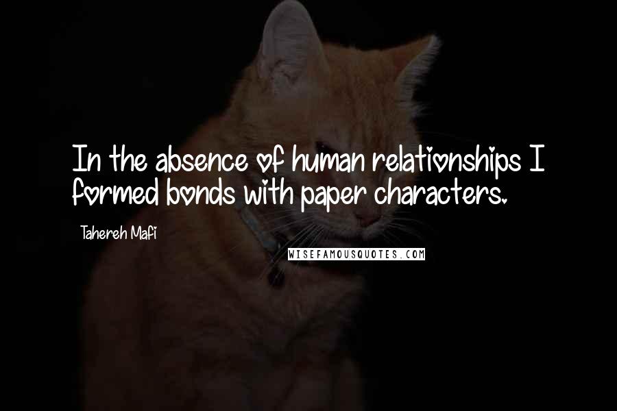 Tahereh Mafi Quotes: In the absence of human relationships I formed bonds with paper characters.