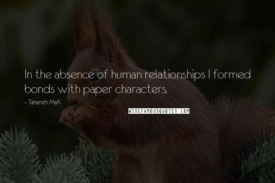 Tahereh Mafi Quotes: In the absence of human relationships I formed bonds with paper characters.