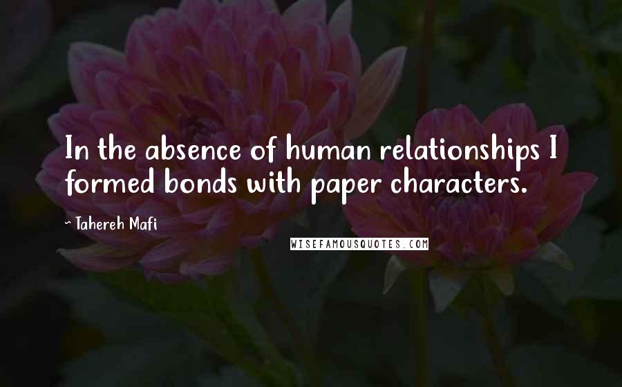 Tahereh Mafi Quotes: In the absence of human relationships I formed bonds with paper characters.