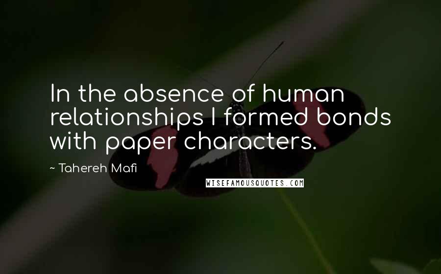 Tahereh Mafi Quotes: In the absence of human relationships I formed bonds with paper characters.