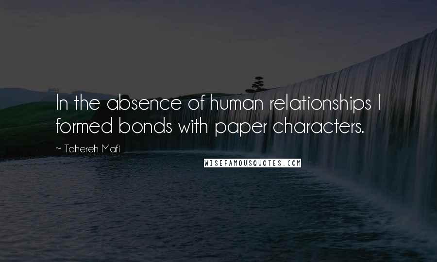 Tahereh Mafi Quotes: In the absence of human relationships I formed bonds with paper characters.