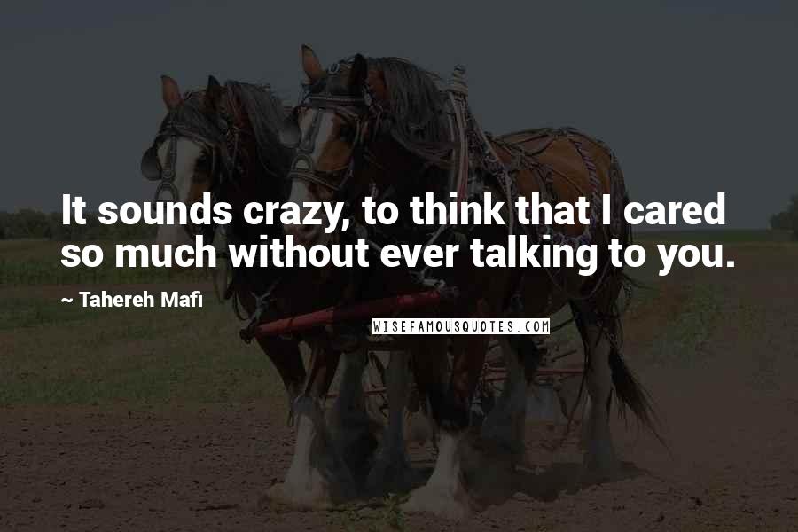 Tahereh Mafi Quotes: It sounds crazy, to think that I cared so much without ever talking to you.