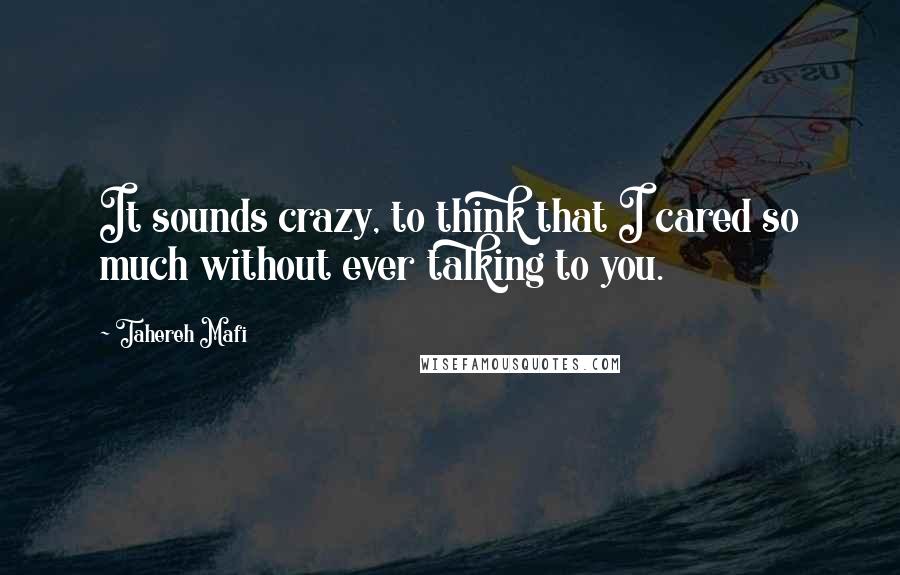 Tahereh Mafi Quotes: It sounds crazy, to think that I cared so much without ever talking to you.