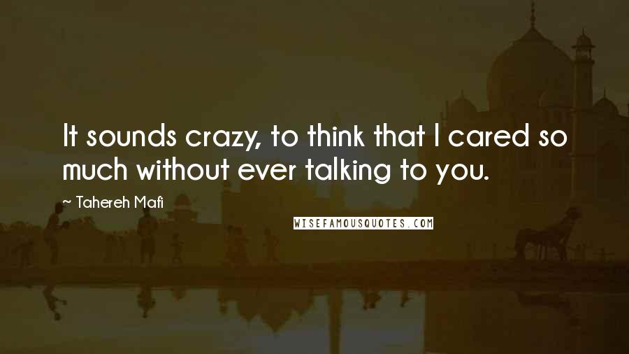 Tahereh Mafi Quotes: It sounds crazy, to think that I cared so much without ever talking to you.