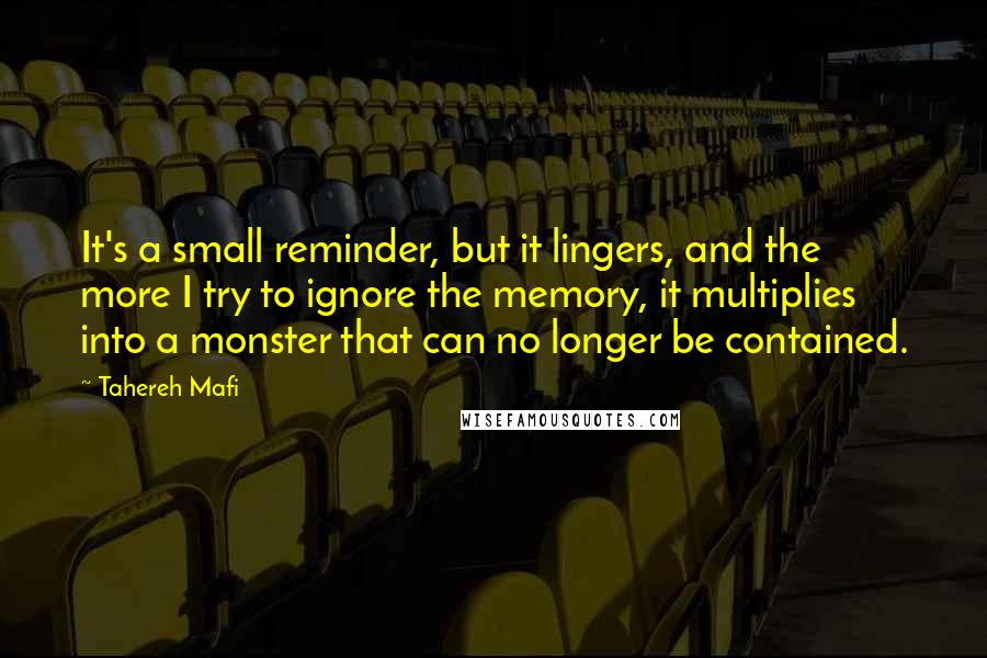 Tahereh Mafi Quotes: It's a small reminder, but it lingers, and the more I try to ignore the memory, it multiplies into a monster that can no longer be contained.