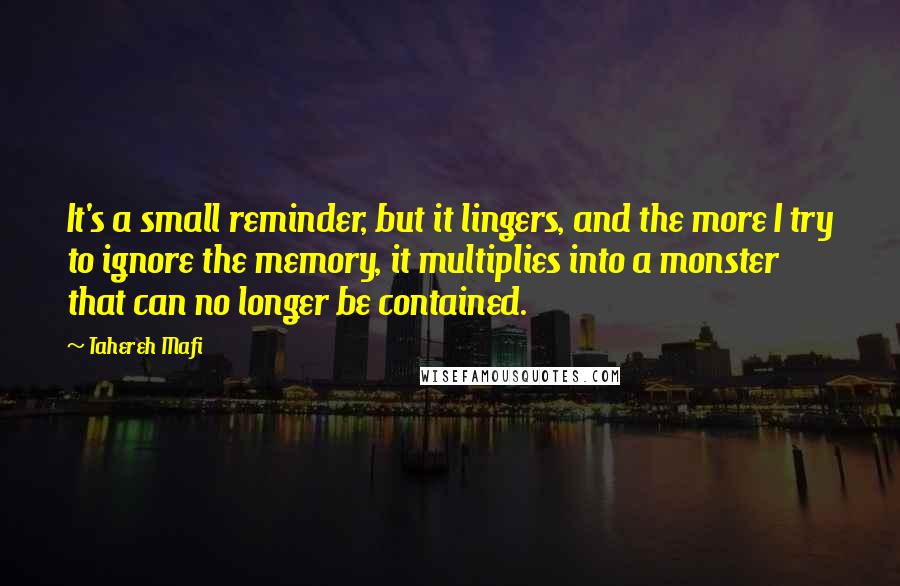 Tahereh Mafi Quotes: It's a small reminder, but it lingers, and the more I try to ignore the memory, it multiplies into a monster that can no longer be contained.