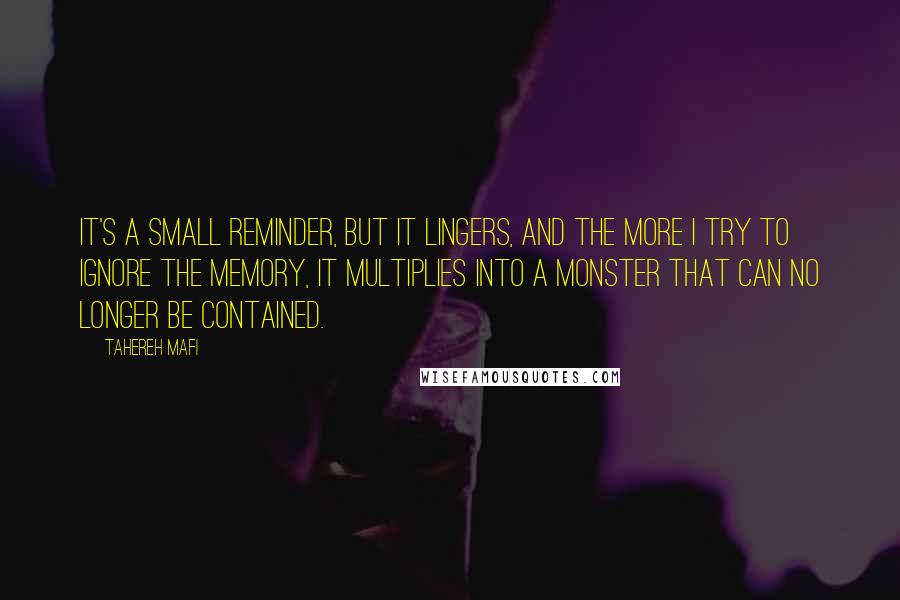 Tahereh Mafi Quotes: It's a small reminder, but it lingers, and the more I try to ignore the memory, it multiplies into a monster that can no longer be contained.