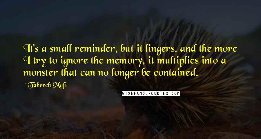 Tahereh Mafi Quotes: It's a small reminder, but it lingers, and the more I try to ignore the memory, it multiplies into a monster that can no longer be contained.