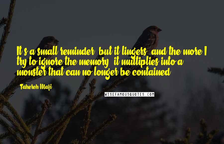 Tahereh Mafi Quotes: It's a small reminder, but it lingers, and the more I try to ignore the memory, it multiplies into a monster that can no longer be contained.