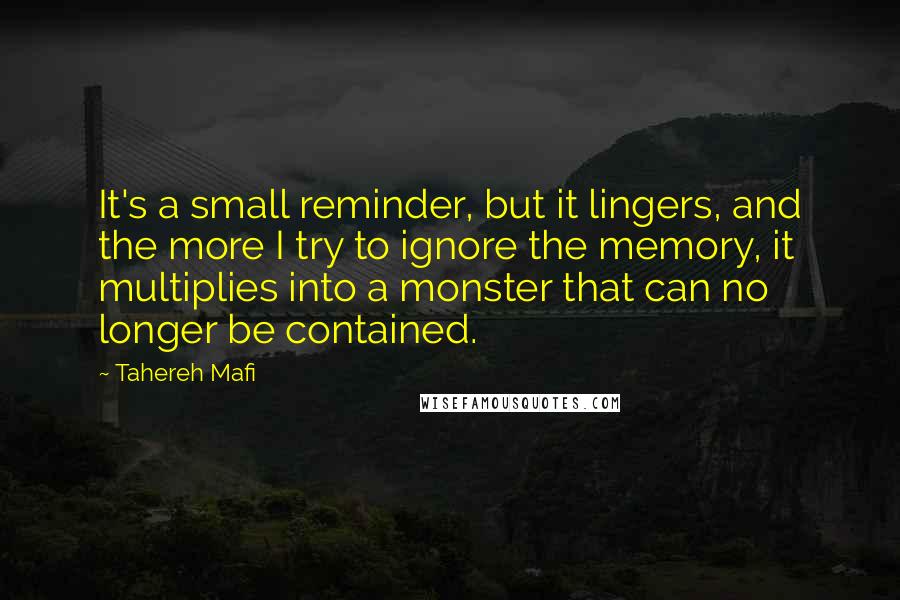 Tahereh Mafi Quotes: It's a small reminder, but it lingers, and the more I try to ignore the memory, it multiplies into a monster that can no longer be contained.