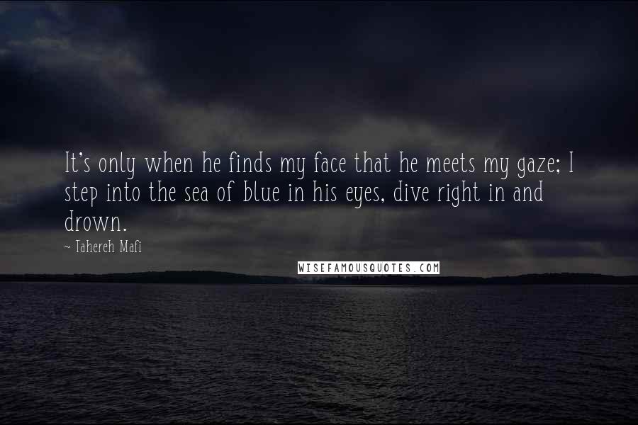 Tahereh Mafi Quotes: It's only when he finds my face that he meets my gaze; I step into the sea of blue in his eyes, dive right in and drown.