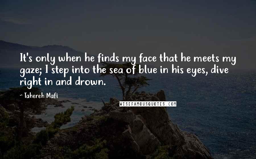 Tahereh Mafi Quotes: It's only when he finds my face that he meets my gaze; I step into the sea of blue in his eyes, dive right in and drown.