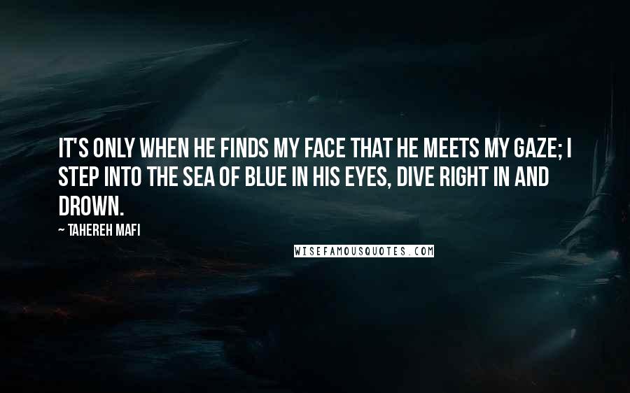 Tahereh Mafi Quotes: It's only when he finds my face that he meets my gaze; I step into the sea of blue in his eyes, dive right in and drown.