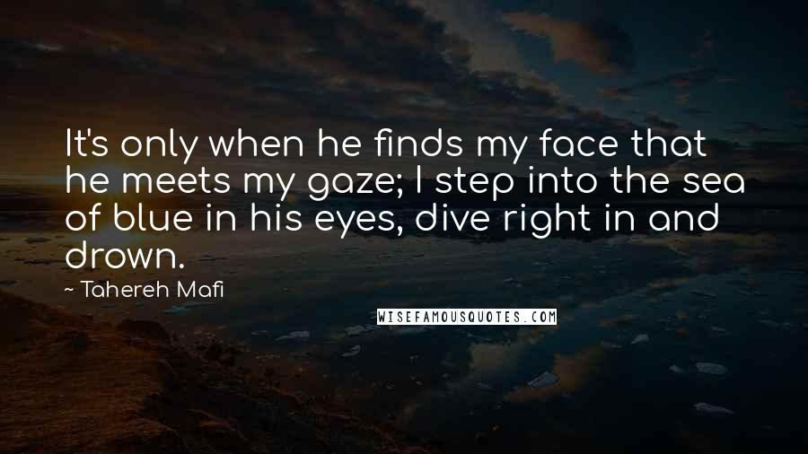 Tahereh Mafi Quotes: It's only when he finds my face that he meets my gaze; I step into the sea of blue in his eyes, dive right in and drown.