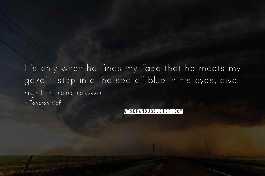 Tahereh Mafi Quotes: It's only when he finds my face that he meets my gaze; I step into the sea of blue in his eyes, dive right in and drown.