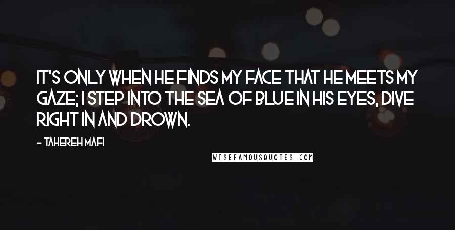 Tahereh Mafi Quotes: It's only when he finds my face that he meets my gaze; I step into the sea of blue in his eyes, dive right in and drown.