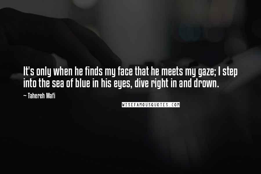 Tahereh Mafi Quotes: It's only when he finds my face that he meets my gaze; I step into the sea of blue in his eyes, dive right in and drown.