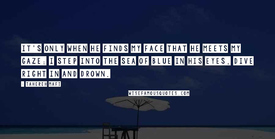 Tahereh Mafi Quotes: It's only when he finds my face that he meets my gaze; I step into the sea of blue in his eyes, dive right in and drown.