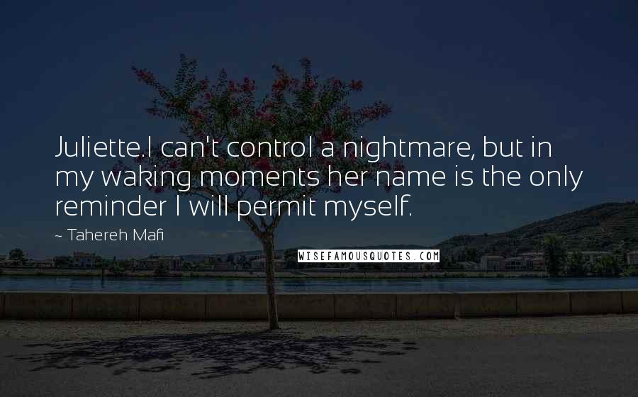 Tahereh Mafi Quotes: Juliette.I can't control a nightmare, but in my waking moments her name is the only reminder I will permit myself.