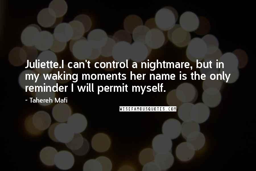 Tahereh Mafi Quotes: Juliette.I can't control a nightmare, but in my waking moments her name is the only reminder I will permit myself.