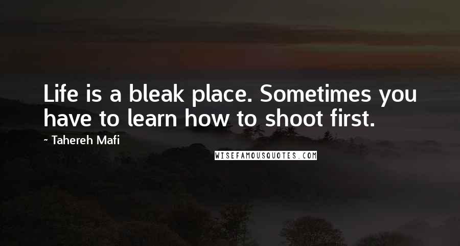 Tahereh Mafi Quotes: Life is a bleak place. Sometimes you have to learn how to shoot first.
